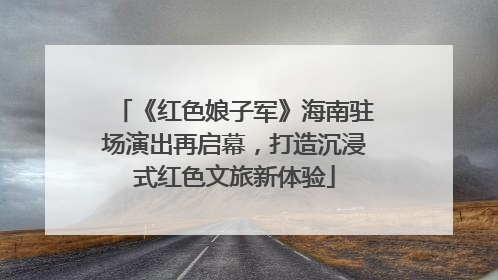 《红色娘子军》海南驻场演出再启幕，打造沉浸式红色文旅新体验