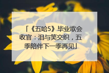《五哈5》毕业歌会收官：泪与笑交织，五季陪伴下一季再见