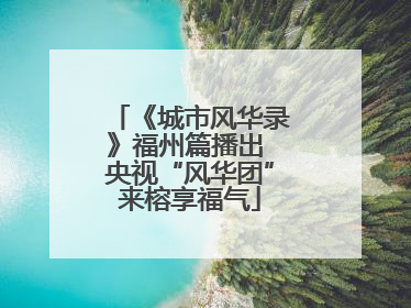 《城市风华录》福州篇播出 央视“风华团”来榕享福气