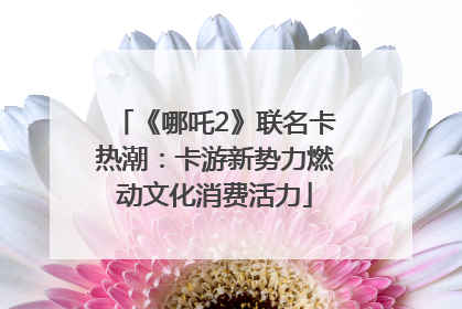 《哪吒2》联名卡热潮：卡游新势力燃动文化消费活力