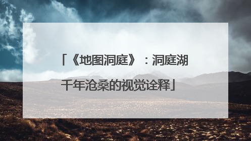 《地图洞庭》：洞庭湖千年沧桑的视觉诠释