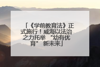 《学前教育法》正式施行！威海以法治之力托举 “幼有优育” 新未来