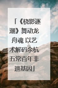 《桡影逐潮》舞动龙舟魂 以艺术解码余杭五常百年非遗基因