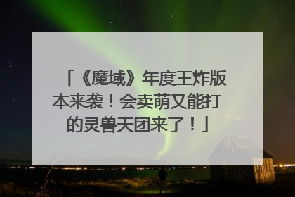《魔域》年度王炸版本来袭！会卖萌又能打的灵兽天团来了！