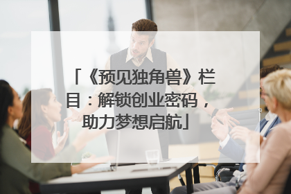 《预见独角兽》栏目：解锁创业密码，助力梦想启航