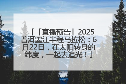 「直播预告」2025普洱墨江半程马拉松：6月22日，在太阳转身的纬度，一起去追光！