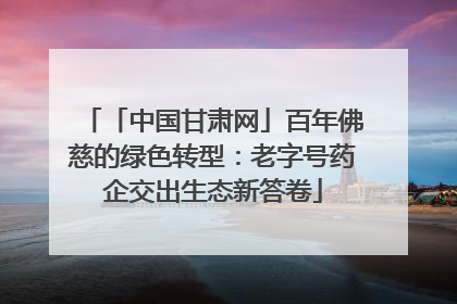 「中国甘肃网」百年佛慈的绿色转型：老字号药企交出生态新答卷