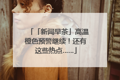 「新闻早茶」高温橙色预警继续！还有这些热点……