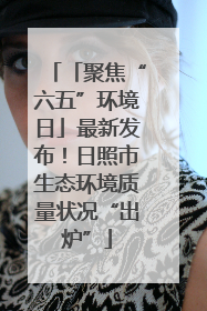 「聚焦“六五”环境日」最新发布！日照市生态环境质量状况“出炉”