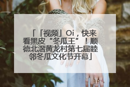 「视频」Oi，快来看黑皮“冬瓜王”！顺德北滘黄龙村第七届睦邻冬瓜文化节开幕