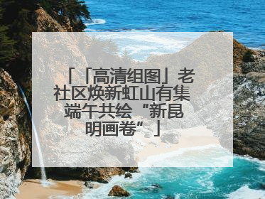 「高清组图」老社区焕新虹山有集 端午共绘“新昆明画卷”