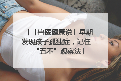 「鲁医健康说」早期发现孩子孤独症，记住“五不”观察法