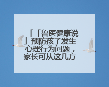 「鲁医健康说」预防孩子发生心理行为问题，家长可从这几方面着手