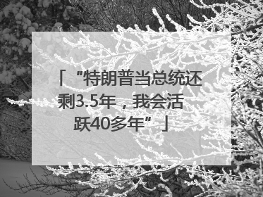 “特朗普当总统还剩3.5年，我会活跃40多年”
