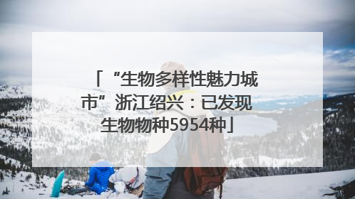 “生物多样性魅力城市”浙江绍兴：已发现生物物种5954种