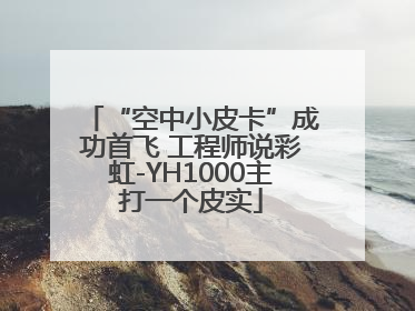 “空中小皮卡”成功首飞 工程师说彩虹-YH1000主打一个皮实