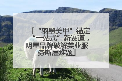 “羽墨美甲”锚定“一站式”新赛道，明星品牌破解美业服务断层难题