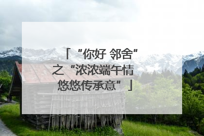 “你好 邻舍”之“浓浓端午情 悠悠传承意”