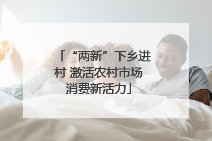 “两新”下乡进村 激活农村市场消费新活力