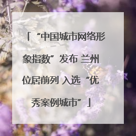 “中国城市网络形象指数”发布 兰州位居前列 入选“优秀案例城市”
