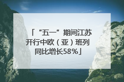 “五一”期间江苏开行中欧（亚）班列同比增长58％
