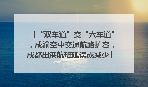 “双车道”变“六车道”，成渝空中交通航路扩容，成都出港航班延误或减少