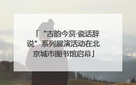 “古韵今赏·瓷话辞说”系列展演活动在北京城市图书馆启幕