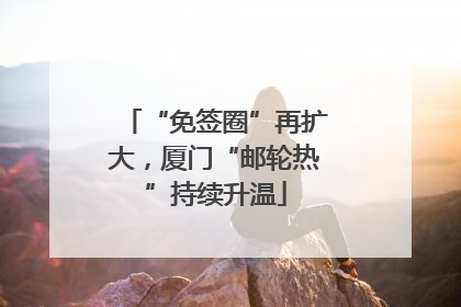 “免签圈”再扩大，厦门“邮轮热”持续升温
