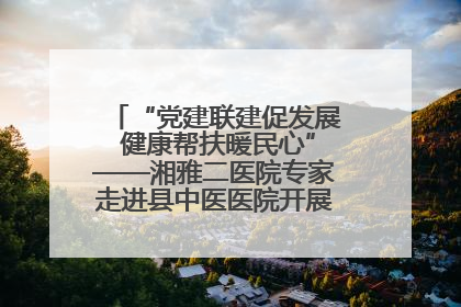 “党建联建促发展 健康帮扶暖民心”——湘雅二医院专家走进县中医医院开展健康帮扶活动