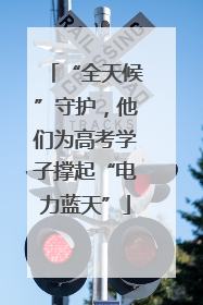 “全天候”守护，他们为高考学子撑起“电力蓝天”