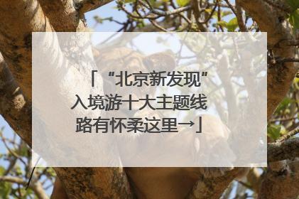 “北京新发现”入境游十大主题线路有怀柔这里→