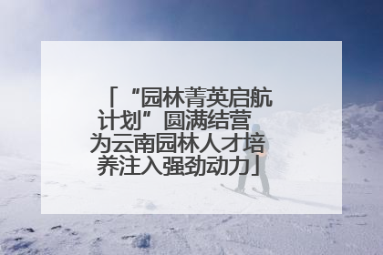 “园林菁英启航计划”圆满结营 为云南园林人才培养注入强劲动力