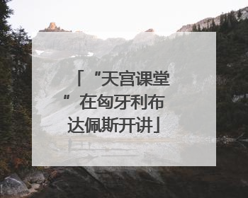 “天宫课堂”在匈牙利布达佩斯开讲