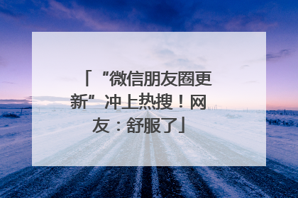 “微信朋友圈更新”冲上热搜！网友：舒服了
