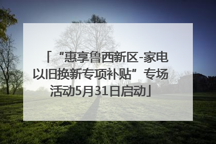 “惠享鲁西新区-家电以旧换新专项补贴”专场活动5月31日启动