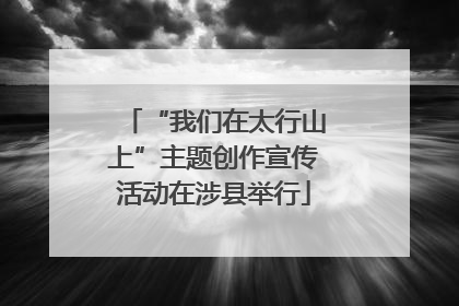 “我们在太行山上”主题创作宣传活动在涉县举行
