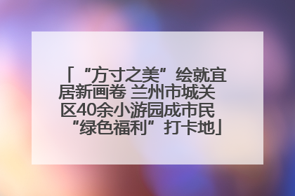 “方寸之美”绘就宜居新画卷 兰州市城关区40余小游园成市民“绿色福利”打卡地