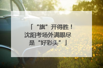 “旗”开得胜！沈阳考场外满眼尽是“好彩头”