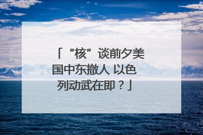 “核”谈前夕美国中东撤人 以色列动武在即？