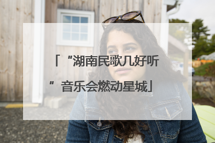 “湖南民歌几好听”音乐会燃动星城