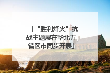 “胜利烽火”抗战主题展在华北五省区市同步开展
