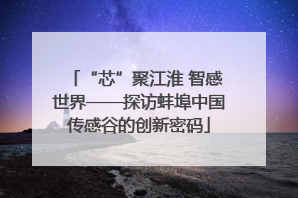 “芯”聚江淮 智感世界——探访蚌埠中国传感谷的创新密码