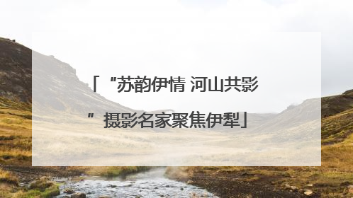 “苏韵伊情 河山共影”摄影名家聚焦伊犁