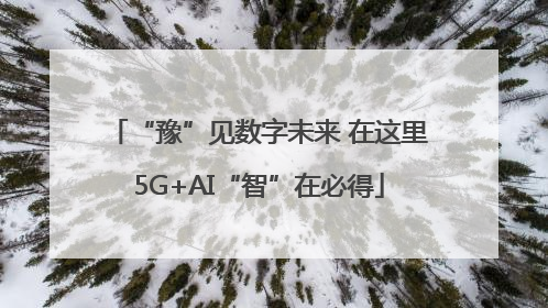 “豫”见数字未来 在这里5G+AI“智”在必得