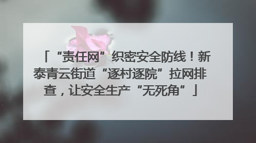 “责任网”织密安全防线！新泰青云街道“逐村逐院”拉网排查，让安全生产“无死角”