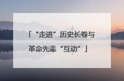 “走进”历史长卷与革命先辈“互动”