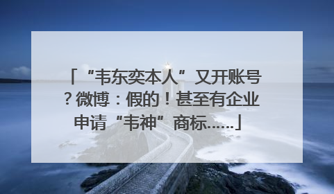 “韦东奕本人”又开账号？微博：假的！甚至有企业申请“韦神”商标……