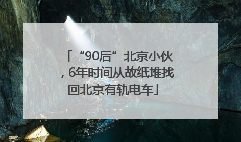 “90后”北京小伙，6年时间从故纸堆找回北京有轨电车