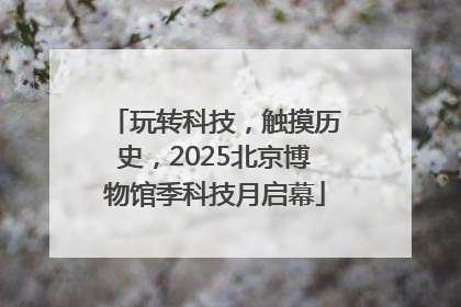 玩转科技，触摸历史，2025北京博物馆季科技月启幕