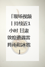 现场视频丨持续近1小时 甘肃敦煌遭遇雷阵雨和冰雹